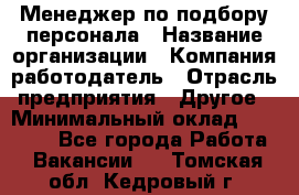 Менеджер по подбору персонала › Название организации ­ Компания-работодатель › Отрасль предприятия ­ Другое › Минимальный оклад ­ 19 000 - Все города Работа » Вакансии   . Томская обл.,Кедровый г.